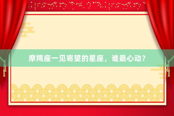 摩羯座一见寄望的星座，谁最心动？